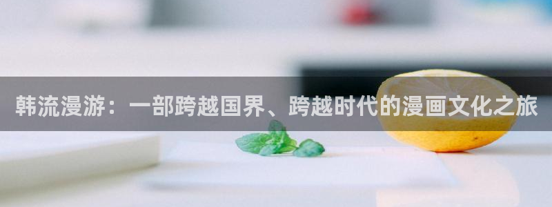 虫虫漫画免费漫：韩流漫游：一部跨越国界、跨越时代的漫画文化之旅