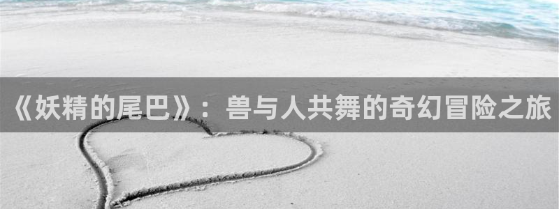 虫虫漫画无删减近在咫尺：《妖精的尾巴》：兽与人共舞的奇幻冒险之旅