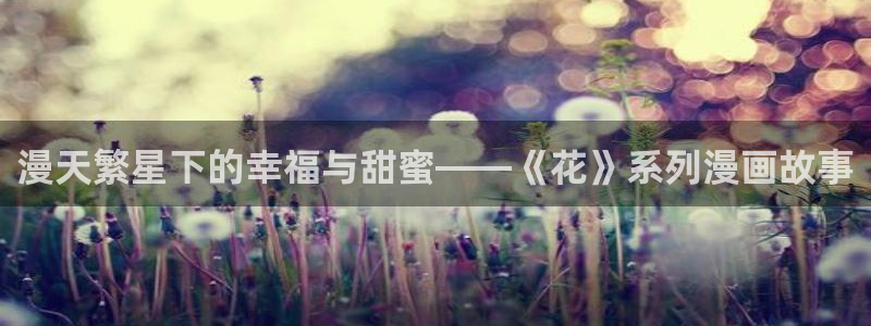 虫虫漫画免费进入：漫天繁星下的幸福与甜蜜——《花》系列漫画故事
