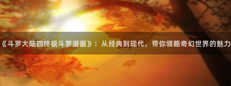 学霸虫虫漫画：《斗罗大陆四终极斗罗漫画》：从经典到现代，带你领略奇幻世界的魅力