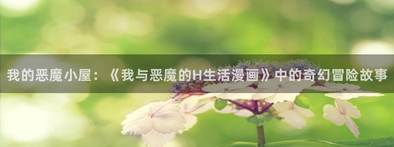 虫虫漫画在线阅读页面免费观看：我的恶魔小屋：《我与恶魔的H生活漫画》中的奇幻冒险故事