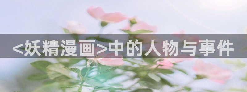 元尊漫画虫虫漫画网：<妖精漫画>中的人物与事件