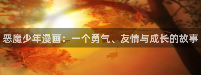 虫虫漫画登录网址入口：恶魔少年漫画：一个勇气、友情与成长的故事