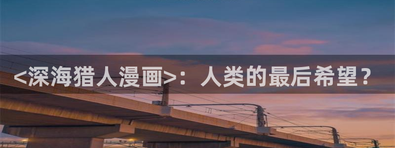 汗汗虫虫漫画免费下拉式漫画星球：<深海猎人漫画>：人类的最后希望？