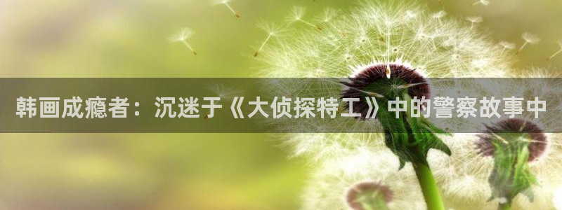 虫虫漫画免费版在线免费观看：韩画成瘾者：沉迷于《大侦探特工》中的警察故事中