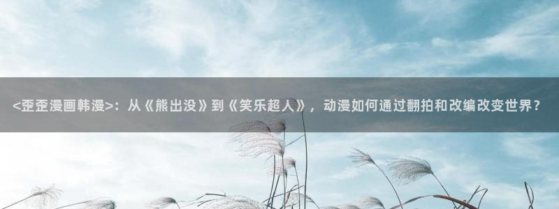 虫虫漫画在线：<歪歪漫画韩漫>：从《熊出没》到《笑乐超人》，动漫如何通过翻拍和改编改变世界？