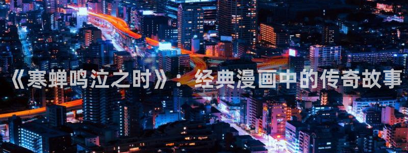 虫虫漫画免费观看页面：《寒蝉鸣泣之时》：经典漫画中的传奇故事