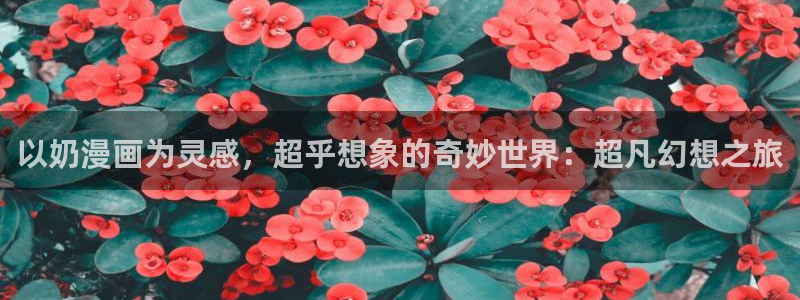 虫虫漫画m：以奶漫画为灵感，超乎想象的奇妙世界：超凡幻想之旅