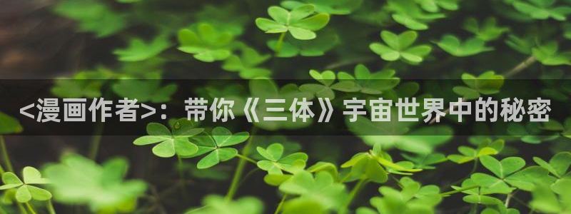我想看虫虫漫画：<漫画作者>：带你《三体》宇宙世界中的秘密