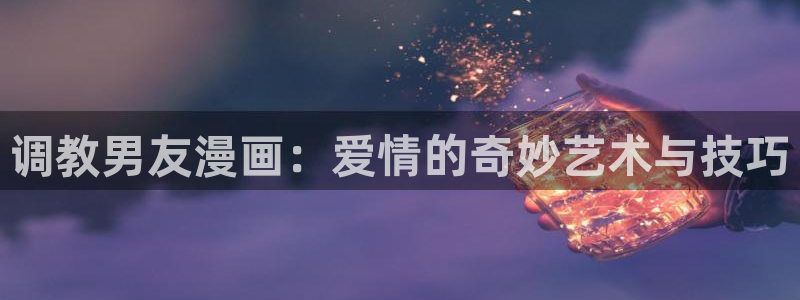 歪歪漫画虫虫：调教男友漫画：爱情的奇妙艺术与技巧